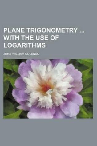 Cover of Plane Trigonometry with the Use of Logarithms