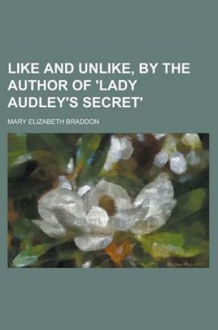 Cover of Like and Unlike, by the Author of 'Lady Audley's Secret'