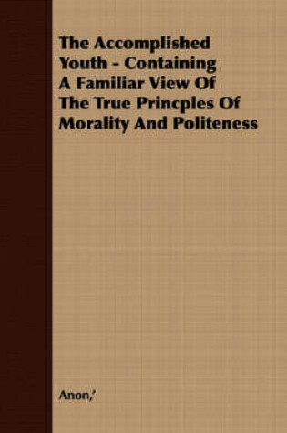 Cover of The Accomplished Youth - Containing A Familiar View Of The True Princples Of Morality And Politeness