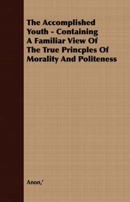 Book cover for The Accomplished Youth - Containing A Familiar View Of The True Princples Of Morality And Politeness