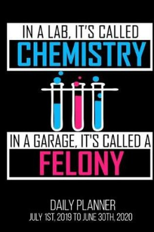 Cover of In A Lab, It's Called Chemistry In A Garage, It's Called A Felony Daily Planner July 1st, 2019 To June 30th, 2020