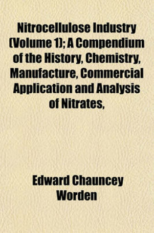 Cover of Nitrocellulose Industry (Volume 1); A Compendium of the History, Chemistry, Manufacture, Commercial Application and Analysis of Nitrates,