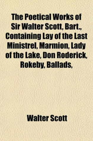 Cover of The Poetical Works of Sir Walter Scott, Bart., Containing Lay of the Last Ministrel, Marmion, Lady of the Lake, Don Roderick, Rokeby, Ballads,