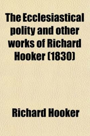 Cover of The Ecclesiastical Polity and Other Works of Richard Hooker; With His Life by I. Walton. to Which Are Added, the 'Christian Letter' to Mr. Hooker and Dr. Covel's 'Just and Temperate Defence' in Reply to It [&C.] an Intr. and Notes by B. Hanbury