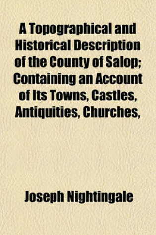 Cover of A Topographical and Historical Description of the County of Salop; Containing an Account of Its Towns, Castles, Antiquities, Churches, Monuments Scenery &C