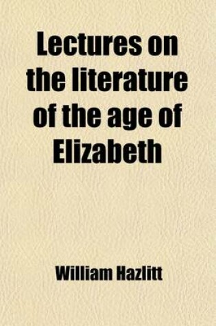 Cover of Lectures on the Literature of the Age of Elizabeth; And Characters of Shakespear's Plays
