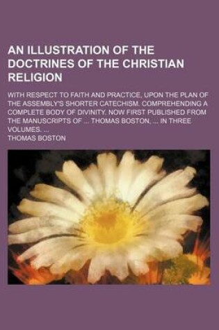 Cover of An Illustration of the Doctrines of the Christian Religion; With Respect to Faith and Practice, Upon the Plan of the Assembly's Shorter Catechism. Comprehending a Complete Body of Divinity. Now First Published from the Manuscripts of Thomas Boston, in Three V