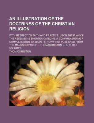 Book cover for An Illustration of the Doctrines of the Christian Religion; With Respect to Faith and Practice, Upon the Plan of the Assembly's Shorter Catechism. Comprehending a Complete Body of Divinity. Now First Published from the Manuscripts of Thomas Boston, in Three V