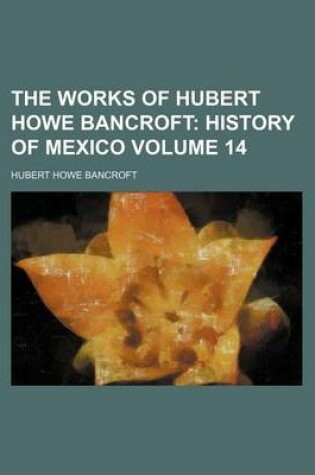 Cover of The Works of Hubert Howe Bancroft; History of Mexico Volume 14