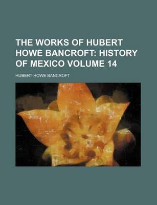 Book cover for The Works of Hubert Howe Bancroft; History of Mexico Volume 14