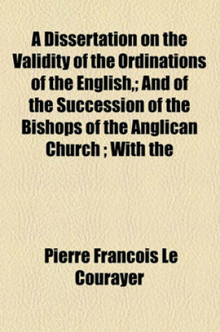 Cover of A Dissertation on the Validity of the Ordinations of the English; And of the Succession of the Bishops of the Anglican Church; With the