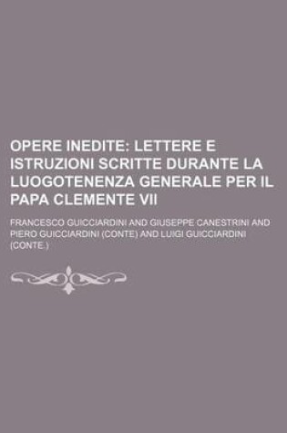 Cover of Opere Inedite (4); Lettere E Istruzioni Scritte Durante La Luogotenenza Generale Per Il Papa Clemente VII