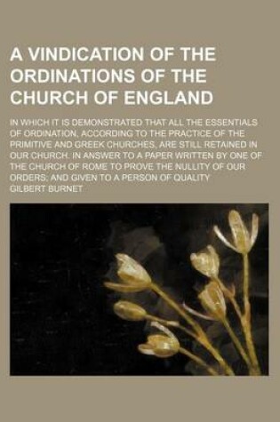 Cover of A Vindication of the Ordinations of the Church of England; In Which It Is Demonstrated That All the Essentials of Ordination, According to the Practice of the Primitive and Greek Churches, Are Still Retained in Our Church. in Answer to a Paper Written by