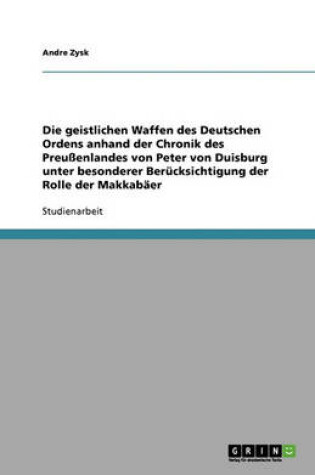 Cover of Die geistlichen Waffen des Deutschen Ordens anhand der Chronik des Preussenlandes von Peter von Duisburg unter besonderer Berucksichtigung der Rolle der Makkabaer