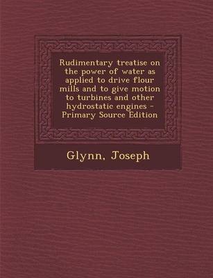 Book cover for Rudimentary Treatise on the Power of Water as Applied to Drive Flour Mills and to Give Motion to Turbines and Other Hydrostatic Engines - Primary Source Edition