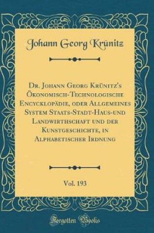 Cover of Dr. Johann Georg Krünitz's Ökonomisch-Technologische Encycklopädie, Oder Allgemeines System Staats-Stadt-Haus-Und Landwirthschaft Und Der Kunstgeschichte, in Alphabetischer Irdnung, Vol. 193 (Classic Reprint)