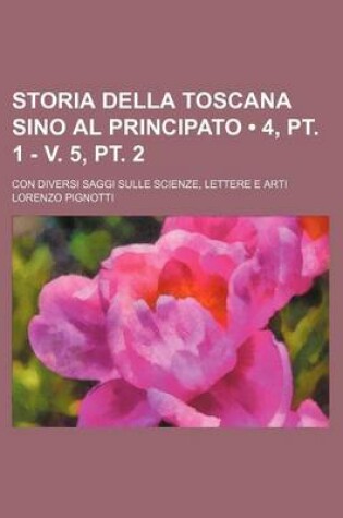 Cover of Storia Della Toscana Sino Al Principato (4, PT. 1 - V. 5, PT. 2); Con Diversi Saggi Sulle Scienze, Lettere E Arti