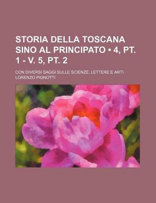 Book cover for Storia Della Toscana Sino Al Principato (4, PT. 1 - V. 5, PT. 2); Con Diversi Saggi Sulle Scienze, Lettere E Arti