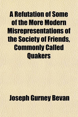 Book cover for A Refutation of Some of the More Modern Misrepresentations of the Society of Friends, Commonly Called Quakers; With a Life of James Nayler by Joseph Gurney Bevan Also, a Summary of the History, Doctrine and Discipline of Friends