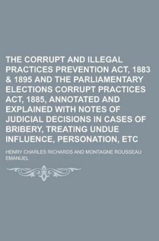 Cover of The Corrupt and Illegal Practices Prevention ACT, 1883 & 1895 and the Parliamentary Elections Corrupt Practices ACT, 1885, Annotated and Explained Wit