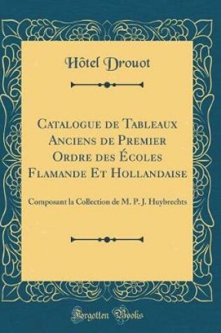 Cover of Catalogue de Tableaux Anciens de Premier Ordre des Écoles Flamande Et Hollandaise: Composant la Collection de M. P. J. Huybrechts (Classic Reprint)