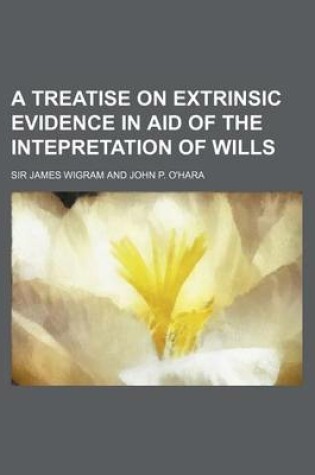 Cover of A Treatise on Extrinsic Evidence in Aid of the Intepretation of Wills