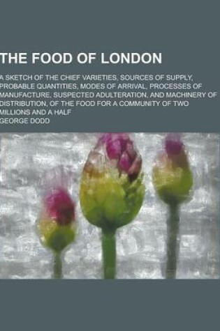 Cover of The Food of London; A Sketch of the Chief Varieties, Sources of Supply, Probable Quantities, Modes of Arrival, Processes of Manufacture, Suspected Adu