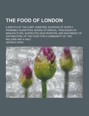 Book cover for The Food of London; A Sketch of the Chief Varieties, Sources of Supply, Probable Quantities, Modes of Arrival, Processes of Manufacture, Suspected Adu