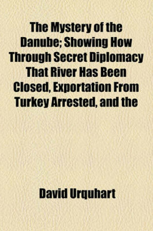 Cover of The Mystery of the Danube; Showing How Through Secret Diplomacy That River Has Been Closed, Exportation from Turkey Arrested, and the Re-Opening of the Isthmus of Suez Prevented