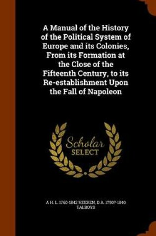 Cover of A Manual of the History of the Political System of Europe and Its Colonies, from Its Formation at the Close of the Fifteenth Century, to Its Re-Establishment Upon the Fall of Napoleon