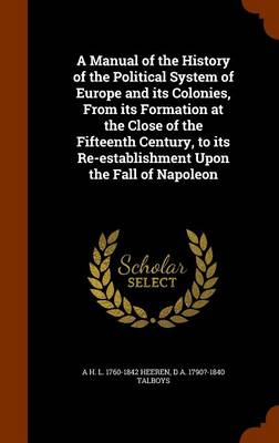 Book cover for A Manual of the History of the Political System of Europe and Its Colonies, from Its Formation at the Close of the Fifteenth Century, to Its Re-Establishment Upon the Fall of Napoleon