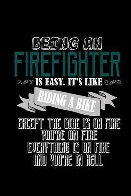 Book cover for Being a firefighter is easy. it's like riding a bike. Except he bike is on fire, you're on fire, everything is on fire and you're in hell