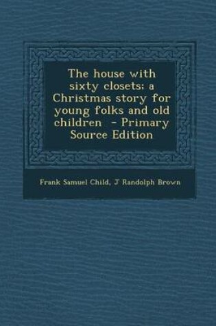 Cover of The House with Sixty Closets; A Christmas Story for Young Folks and Old Children - Primary Source Edition