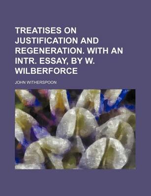 Book cover for Treatises on Justification and Regeneration. with an Intr. Essay, by W. Wilberforce