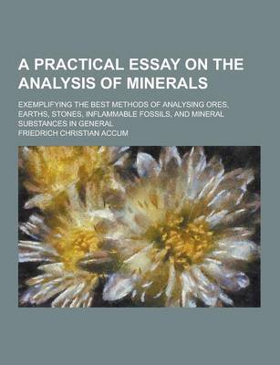 Book cover for A Practical Essay on the Analysis of Minerals; Exemplifying the Best Methods of Analysing Ores, Earths, Stones, Inflammable Fossils, and Mineral Sub