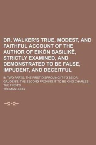 Cover of Dr. Walker's True, Modest, and Faithful Account of the Author of Eik N Basilik, Strictly Examined, and Demonstrated to Be False, Impudent, and Deceitful; In Two Parts, the First Disproving It to Be Dr. Gauden's. the Second Proving It to