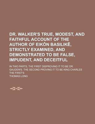 Book cover for Dr. Walker's True, Modest, and Faithful Account of the Author of Eik N Basilik, Strictly Examined, and Demonstrated to Be False, Impudent, and Deceitful; In Two Parts, the First Disproving It to Be Dr. Gauden's. the Second Proving It to