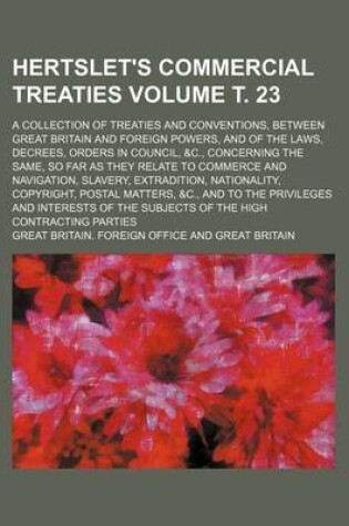 Cover of Hertslet's Commercial Treaties Volume . 23; A Collection of Treaties and Conventions, Between Great Britain and Foreign Powers, and of the Laws, Decrees, Orders in Council, &C., Concerning the Same, So Far as They Relate to Commerce and Navigation, Slavery