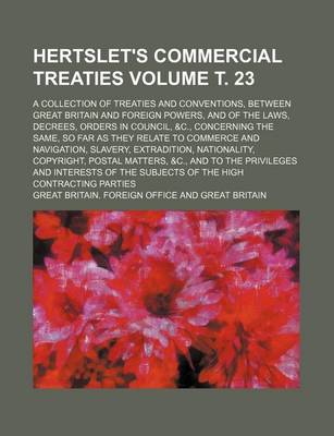 Book cover for Hertslet's Commercial Treaties Volume . 23; A Collection of Treaties and Conventions, Between Great Britain and Foreign Powers, and of the Laws, Decrees, Orders in Council, &C., Concerning the Same, So Far as They Relate to Commerce and Navigation, Slavery