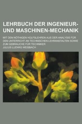 Cover of Lehrbuch Der Ingenieur-Und Maschinen-Mechanik; Mit Den Nothigen Hulfslehren Aus Der Analysis Fur Den Unterricht an Technischen Lehranstalten Sowie Zum