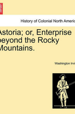 Cover of Astoria; Or, Enterprise Beyond the Rocky Mountains. Vol. I