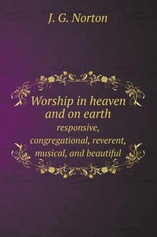 Cover of Worship in heaven and on earth responsive, congregational, reverent, musical, and beautiful
