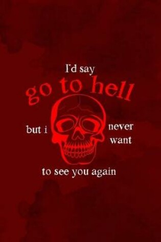 Cover of I'd Say Go To Hell But I Never Want To See You Again