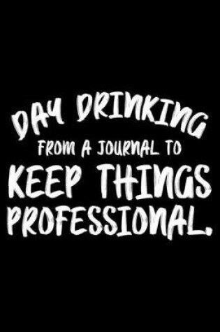 Cover of Day Drinking From Journal To Keep Things Professional.