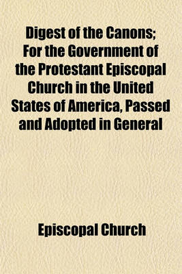 Book cover for Digest of the Canons; For the Government of the Protestant Episcopal Church in the United States of America, Passed and Adopted in General