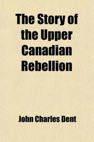 Cover of The Story of the Upper Canadian Rebellion (Volume 1); Largely Derived from Original Sources and Documents