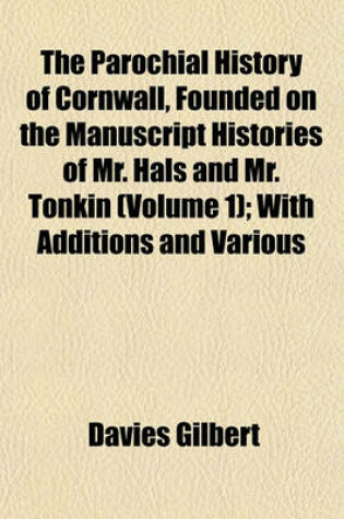 Cover of The Parochial History of Cornwall, Founded on the Manuscript Histories of Mr. Hals and Mr. Tonkin (Volume 1); With Additions and Various