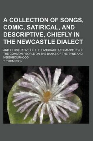 Cover of A Collection of Songs, Comic, Satirical, and Descriptive, Chiefly in the Newcastle Dialect; And Illustrative of the Language and Manners of the Common People on the Banks of the Tyne and Neighbourhood