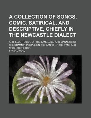 Book cover for A Collection of Songs, Comic, Satirical, and Descriptive, Chiefly in the Newcastle Dialect; And Illustrative of the Language and Manners of the Common People on the Banks of the Tyne and Neighbourhood