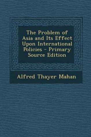 Cover of The Problem of Asia and Its Effect Upon International Policies - Primary Source Edition